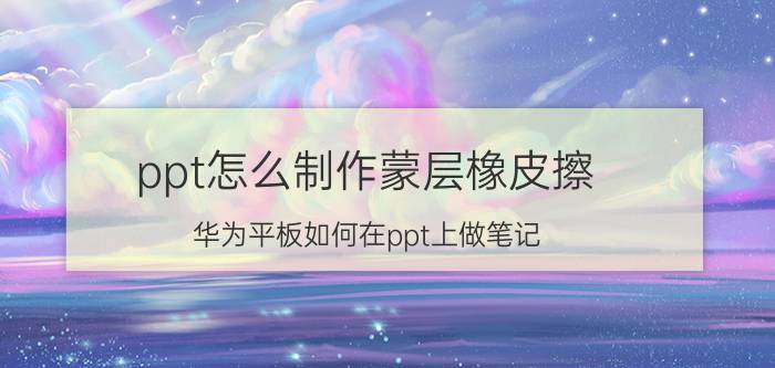 ppt怎么制作蒙层橡皮擦 华为平板如何在ppt上做笔记？